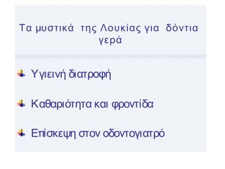 Τα μυστικά της Λουκίας για δόντια
γερά
Υγιεινή διατροφή
Καθαριότητα και φροντίδα
Επίσκεψη στον οδοντογιατρό
 