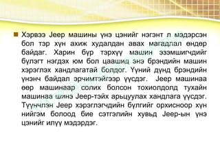  Хэрвээ Jeep машины үнэ цэнийг нэгэнт л мэдэрсэн
бол тэр хүн ахиж худалдан авах магадлал өндөр
байдаг. Харин бүр тэрхүү машин эзэмшигчдийг
бүлэгт нэгдэх юм бол цаашид энэ брэндийн машин
хэрэглэх хандлагатай болдог. Үүний дүнд брэндийн
үнэнч байдал эрчимтэйгээр үүсдэг. Jeep машинаа
өөр машинаар солих болсон тохиолдолд тухайн
машинаа шинэ Jeep-тэйх арьцуулах хандлага үүсдэг.
Түүнчлэн Jeep хэрэглэгчдийн бүлгийг орхисноор хүн
нийгэм болоод бие сэтгэлийн хувьд Jeep-ын үнэ
цэнийг илүү мэдэрдэг.
 