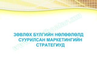 ЗӨВЛӨХ БҮЛГИЙН НӨЛӨӨЛӨЛД
СУУРИЛСАН МАРКЕТИНГИЙН
СТРАТЕГИУД
 