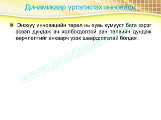 Динамикаар үргэлжлэх инноваци
 Энэхүү инновацийн төрөл нь хувь хүмүүст бага зэрэг
эсвэл дундаж ач холбогдолтой зан төлвийн дундаж
өөрчлөлтийг анхаарч үзэх шаардлагатай болдог.
 