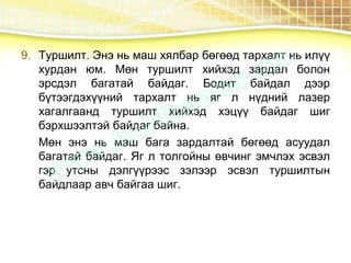 9. Туршилт. Энэ нь маш хялбар бөгөөд тархалт нь илүү
хурдан юм. Мөн туршилт хийхэд зардал болон
эрсдэл багатай байдаг. Бодит байдал дээр
бүтээгдэхүүний тархалт нь яг л нүдний лазер
хагалгаанд туршилт хийхэд хэцүү байдаг шиг
бэрхшээлтэй байдаг байна.
Мөн энэ нь маш бага зардалтай бөгөөд асуудал
багатай байдаг. Яг л толгойны өвчинг эмчлэх эсвэл
гэр утсны дэлгүүрээс зэлээр эсвэл туршилтын
байдлаар авч байгаа шиг.
 