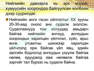Нийгмийн давхарга нь эрх мэдэл,
хүмүүсийн хоорондоо байгуулсан холбоон
дээр суурилдаг.
 Нийгмийн анги гэсэн ойлголтыг ХХ зууны
20-30-аад оноос анх судалж эхэлсэн.
Судалгаанууд том хотуудад амьдарч
байгаа нийгмийн ангиуд, ангиудын
хоорондын харилцан үйлчлэл, хүйс, арьс
өнгө, угсаатны шинжээр харилцан
үйлчлэлд орж байгаа үйл явц, эдийн
засгийн бодлогод ангиудын үзүүлж байгаа
нөлөө, ядууралд яаж нөлөөлж байгаа
зэргийг тал бүрээс нь судалж байна.
 