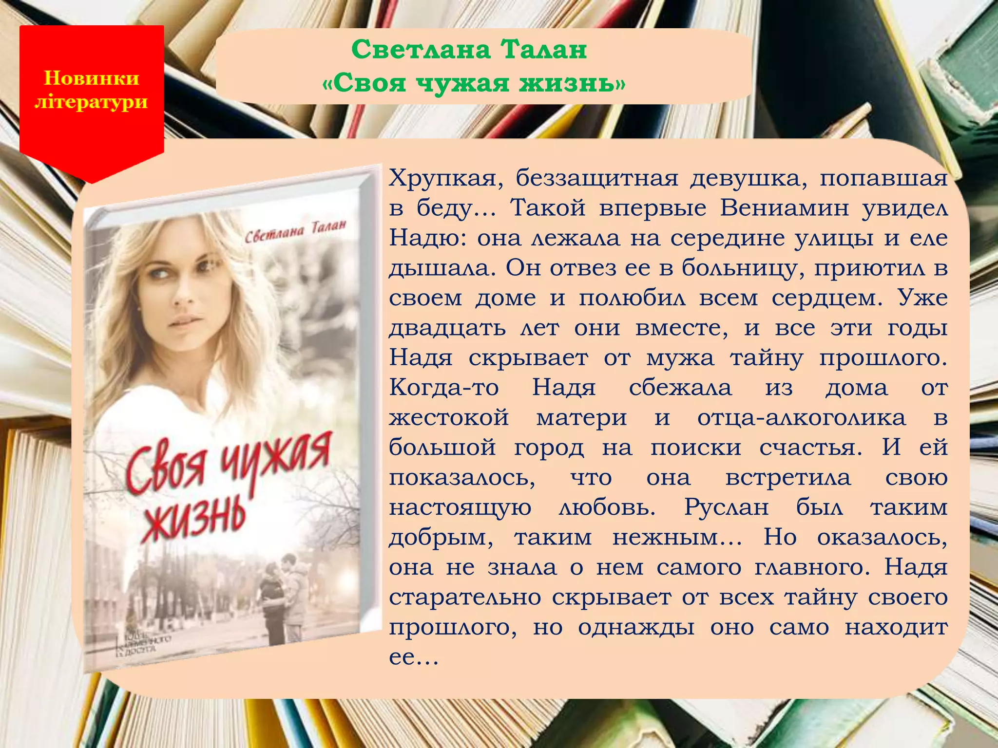 Хрупкая, беззащитная девушка, попавшая
в беду… Такой впервые Вениамин увидел
Надю: она лежала на середине улицы и еле
дышала. Он отвез ее в больницу, приютил в
своем доме и полюбил всем сердцем. Уже
двадцать лет они вместе, и все эти годы
Надя скрывает от мужа тайну прошлого.
Когда-то Надя сбежала из дома от
жестокой матери и отца-алкоголика в
большой город на поиски счастья. И ей
показалось, что она встретила свою
настоящую любовь. Руслан был таким
добрым, таким нежным… Но оказалось,
она не знала о нем самого главного. Надя
старательно скрывает от всех тайну своего
прошлого, но однажды оно само находит
ее…
Светлана Талан
«Своя чужая жизнь»
 
