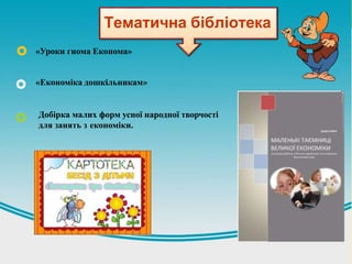 «Уроки гнома Економа»
«Економіка дошкільникам»
Добірка малих форм усної народної творчості
для занять з економіки.
Тематична бібліотека
 