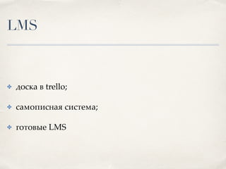 LMS
✤ доска в trello;
✤ самописная система;
✤ готовые LMS
 