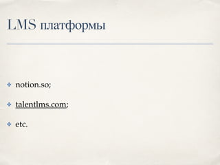 LMS платформы
✤ notion.so;
✤ talentlms.com;
✤ etc.
 