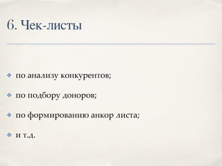 6. Чек-листы
✤ по анализу конкурентов;
✤ по подбору доноров;
✤ по формированию анкор листа;
✤ и т.д.
 