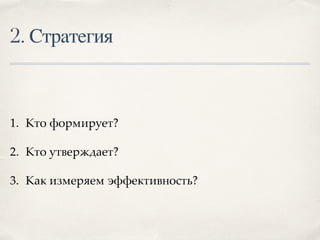 2. Стратегия
1. Кто формирует?
2. Кто утверждает?
3. Как измеряем эффективность?
 