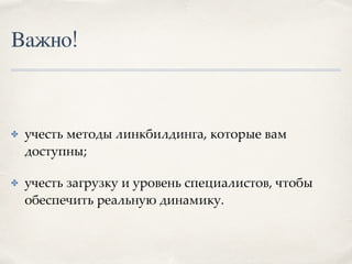 Важно!
✤ учесть методы линкбилдинга, которые вам
доступны;
✤ учесть загрузку и уровень специалистов, чтобы
обеспечить реальную динамику.
 