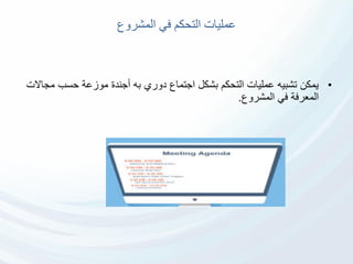 ‫المشروع‬ ‫في‬ ‫التحكم‬ ‫عمليات‬
•‫م‬ ‫حسب‬ ‫موزعة‬ ‫أجندة‬ ‫به‬ ‫دوري‬ ‫اجتماع‬ ‫بشكل‬ ‫التحكم‬ ‫عمليات‬ ‫تشبيه‬ ‫يمكن‬‫جاالت‬
‫المشروع‬ ‫في‬ ‫المعرفة‬.
 