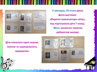 У вівторок, 23 січня діяла
фото-виставка
«Видатні композитори світу»,
яку підготували діти 7 класу.
Мета: розвиток творчих
здібностей молоді.
Діти показали гарні знання,
вміння та зацікавленість
предметом.
 
