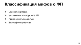 ❖ Целевая аудитория
❖ Механизмы и конструкции в ФП
❖ Применимость парадигмы
❖ Философия парадигмы
Классификация мифов о ФП
16
 