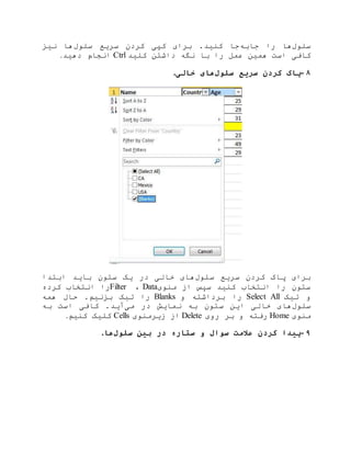 ‫سلول‬‫جابه‬ ‫را‬ ‫ها‬‫سلول‬ ‫سریع‬ ‫کردن‬ ‫کپی‬ ‫برای‬ .‫کنید‬ ‫جا‬‫نیز‬ ‫ها‬
‫کافی‬‫کلید‬ ‫داشتن‬ ‫نگه‬ ‫با‬ ‫را‬ ‫عمل‬ ‫همین‬ ‫است‬Ctrl‫دهید‬ ‫انجام‬.
۸-‫سلول‬ ‫سریع‬ ‫کردن‬ ‫پاک‬‫خالی‬ ‫های‬.
‫سلول‬ ‫سریع‬ ‫کردن‬ ‫پاک‬ ‫برای‬‫ابتدا‬ ‫باید‬ ‫ستون‬ ‫یک‬ ‫در‬ ‫خالی‬ ‫های‬
‫من‬ ‫از‬ ‫سپس‬ ‫کنید‬ ‫انتخاب‬ ‫را‬ ‫ستون‬‫وی‬Data،Filter‫کرده‬ ‫انتخاب‬ ‫را‬
‫تیک‬ ‫و‬Select All‫و‬ ‫برداشته‬ ‫را‬Blanks‫همه‬ ‫حال‬ .‫بزنیم‬ ‫تیک‬ ‫را‬
‫سلول‬‫می‬ ‫در‬ ‫نمایش‬ ‫به‬ ‫ستون‬ ‫این‬ ‫خالی‬ ‫های‬‫به‬ ‫است‬ ‫کافی‬ .‫آید‬
‫منوی‬Home‫روی‬ ‫بر‬ ‫و‬ ‫رفته‬Delete‫زیرمنوی‬ ‫از‬Cells‫کنیم‬ ‫کلیک‬.
۹-‫سلول‬ ‫بین‬ ‫در‬ ‫ستاره‬ ‫و‬ ‫سوال‬ ‫عالمت‬ ‫کردن‬ ‫پیدا‬‫ها‬.
 