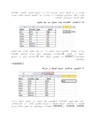 ‫تای‬ ‫را‬ ;;; ‫عبارت‬ ،‫نام‬ ‫قسمت‬ ‫در‬ ‫و‬ ‫کرده‬‫اطالعات‬ ‫کلیه‬ .‫کنید‬ ‫پ‬
‫می‬ ‫نامرئی‬ ‫نظر‬ ‫مورد‬‫مورد‬ ‫سلول‬ ‫فرمت‬ ‫تغییر‬ ‫با‬ ‫دوباره‬ ‫و‬ ‫شوند‬
‫هستند‬ ‫بازیابی‬ ‫قابل‬ ‫نظر‬.
۱۵-‫سلول‬ ‫یک‬ ‫به‬ ‫سلول‬ ‫چند‬ ‫اطالعات‬ ‫انتقال‬.
‫این‬ ‫برای‬‫نشان‬ ‫هم‬ ‫کنار‬ ‫سلول‬ ‫یک‬ ‫در‬ ‫را‬ ‫سلول‬ ‫چند‬ ‫اطالعات‬ ‫که‬
‫عالمت‬ ‫از‬ ‫دهیم‬&‫می‬ ‫استفاده‬‫اطالعات‬ ‫نمایش‬ ‫برای‬ ‫مثال‬ .‫کنیم‬
‫سلول‬‫های‬A2,B2,C2‫مثال‬ ‫دیگر‬ ‫سلولی‬ ‫در‬E2‫تایپ‬ ‫را‬ ‫زیر‬ ‫عبارت‬
‫می‬‫کنیم‬:
=A2&B2&C2
۱۶-‫بزرگ‬ ‫و‬ ‫کوچک‬ ‫حروف‬ ‫ساختار‬ ‫تغییر‬.
‫وارد‬ ‫دیگر‬ ‫سلول‬ ‫در‬ ‫سلول‬ ‫یک‬ ‫انگلیسی‬ ‫اطالعات‬ ‫بخواهیم‬ ‫اگر‬
‫عبارت‬ ‫از‬ ،‫کند‬ ‫تغییر‬ ‫بزرگ‬ ‫و‬ ‫کوچک‬ ‫حروف‬ ‫ساختار‬ ‫و‬ ‫شوند‬‫های‬
UPPER،LOWER‫و‬ ،PROPER‫م‬ ‫استفاده‬‫ی‬‫برای‬ ‫مثال‬ ‫طور‬ ‫به‬ .‫کنیم‬
 