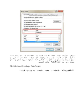 ‫جای‬ ‫چند‬ ‫در‬ ‫را‬ ‫اطالعات‬ ‫یا‬ ‫متن‬ ‫یک‬ ‫که‬ ‫است‬ ‫نیاز‬ ‫اوقات‬ ‫برخی‬
‫غلط‬ ‫ایجاد‬ ‫از‬ ‫جلوگیری‬ ‫برای‬ .‫کنیم‬ ‫تکرار‬ ‫فایل‬‫و‬ ‫امالیی‬ ‫های‬
‫کاف‬ ،‫کارها‬ ‫به‬ ‫بخشیدن‬ ‫سرعت‬ ‫نیز‬‫از‬ ‫را‬ ‫نظر‬ ‫مورد‬ ‫عبارت‬ ‫است‬ ‫ی‬
‫به‬ ‫زیر‬ ‫مسیر‬Auto Correct‫کنیم‬ ‫اضافه‬.
File->Options->Proofing->AutoCorrect
۱۹-‫شخصی‬‫داده‬ ‫مورد‬ ‫در‬ ‫اطالعات‬ ‫سازی‬‫فایل‬ ‫پایین‬ ‫در‬ ‫ها‬.
 