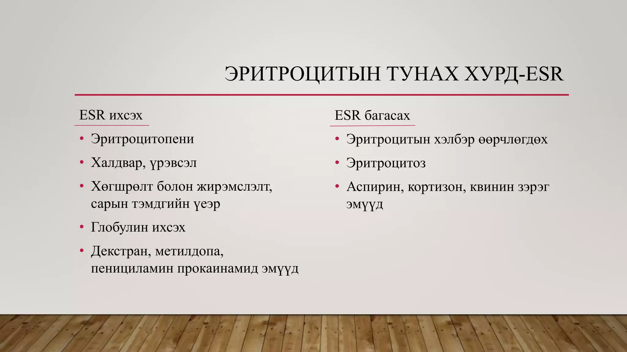 ЭРИТРОЦИТЫН ТУНАХ ХУРД-ESR
ESR ихсэх
• Эритроцитопени
• Халдвар, үрэвсэл
• Хөгшрөлт болон жирэмслэлт,
сарын тэмдгийн үеэр
• Глобулин ихсэх
• Декстран, метилдопа,
пенициламин прокаинамид эмүүд
ESR багасах
• Эритроцитын хэлбэр өөрчлөгдөх
• Эритроцитоз
• Аспирин, кортизон, квинин зэрэг
эмүүд
 