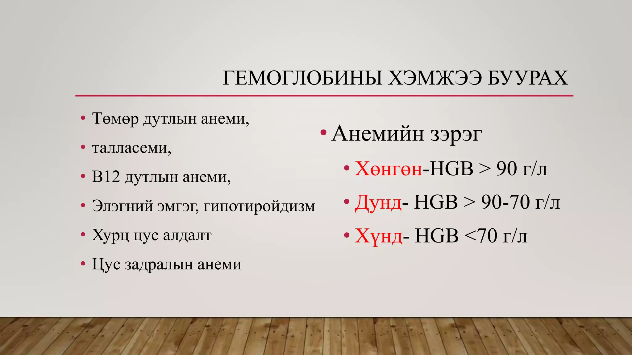ГЕМОГЛОБИНЫ ХЭМЖЭЭ БУУРАХ
• Төмөр дутлын анеми,
• талласеми,
• В12 дутлын анеми,
• Элэгний эмгэг, гипотиройдизм
• Хурц цус алдалт
• Цус задралын анеми
•Анемийн зэрэг
• Хөнгөн-HGB > 90 г/л
• Дунд- HGB > 90-70 г/л
• Хүнд- HGB <70 г/л
 