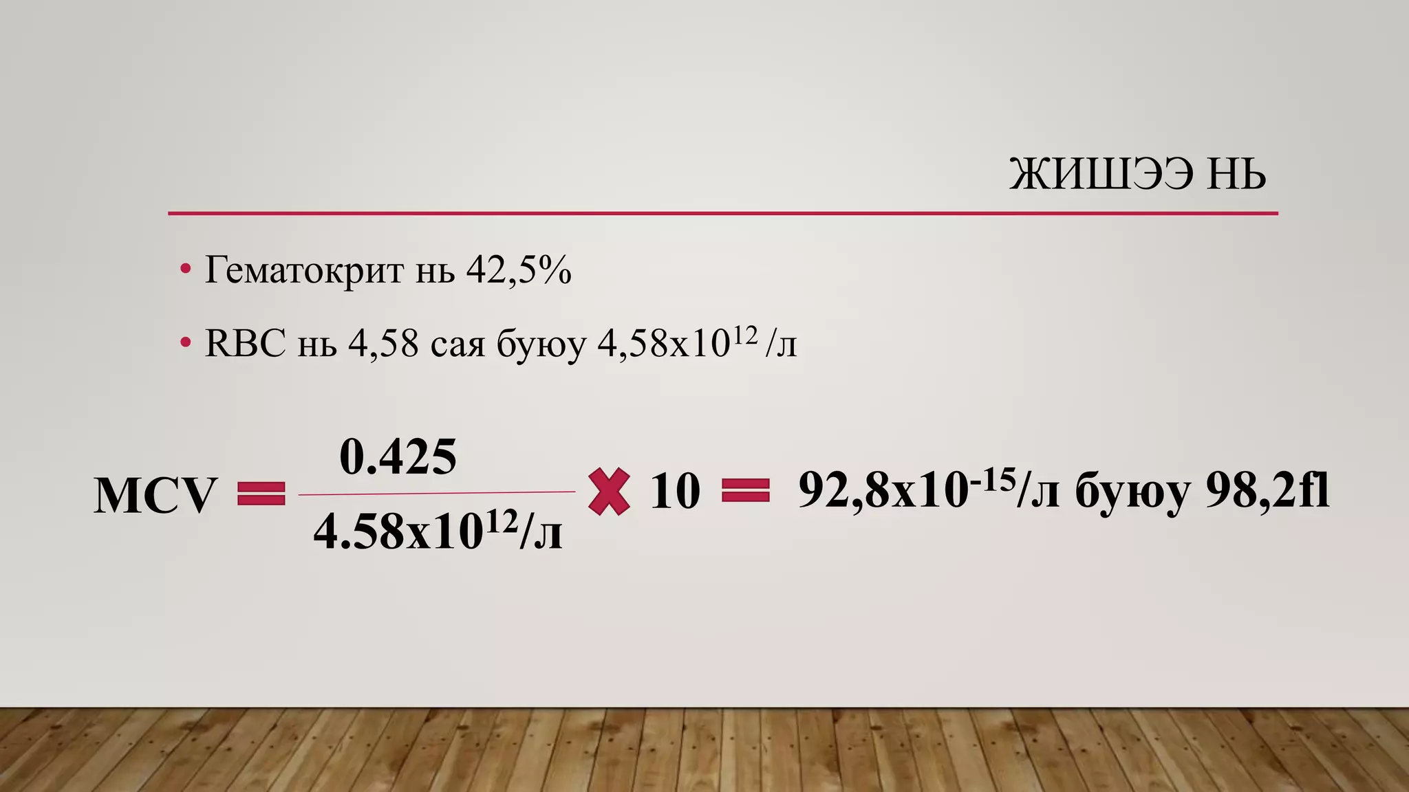 ЖИШЭЭ НЬ
• Гематокрит нь 42,5%
• RBC нь 4,58 сая буюу 4,58х1012 /л
МСV
0.425
4.58x1012/л
10 92,8x10-15/л буюу 98,2fl
 