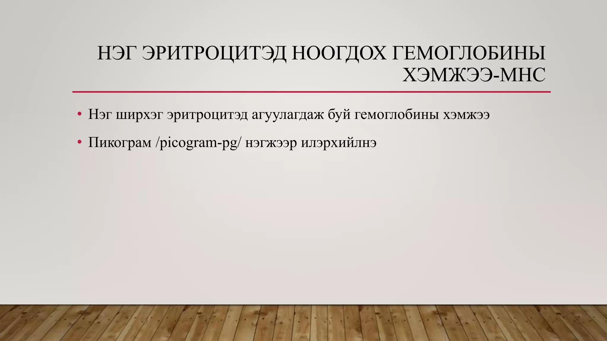 НЭГ ЭРИТРОЦИТЭД НООГДОХ ГЕМОГЛОБИНЫ
ХЭМЖЭЭ-МНС
• Нэг ширхэг эритроцитэд агуулагдаж буй гемоглобины хэмжээ
• Пикограм /picogram-pg/ нэгжээр илэрхийлнэ
 