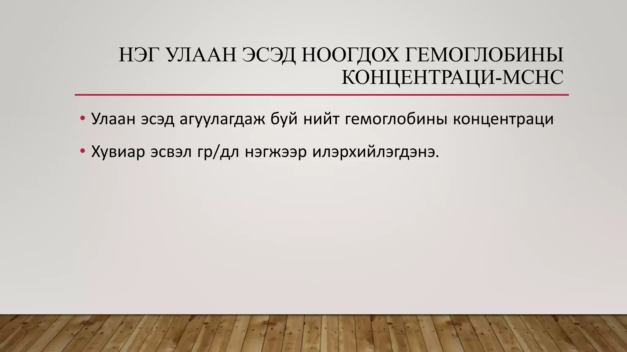 НЭГ УЛААН ЭСЭД НООГДОХ ГЕМОГЛОБИНЫ
КОНЦЕНТРАЦИ-MCHC
• Улаан эсэд агуулагдаж буй нийт гемоглобины концентраци
• Хувиар эсвэл гр/дл нэгжээр илэрхийлэгдэнэ.
 