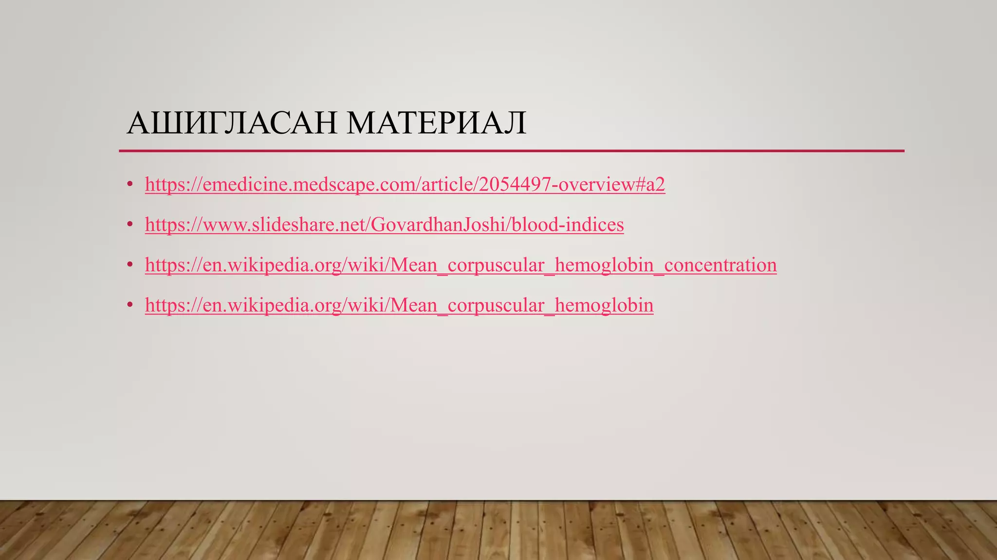 АШИГЛАСАН МАТЕРИАЛ
• https://emedicine.medscape.com/article/2054497-overview#a2
• https://www.slideshare.net/GovardhanJoshi/blood-indices
• https://en.wikipedia.org/wiki/Mean_corpuscular_hemoglobin_concentration
• https://en.wikipedia.org/wiki/Mean_corpuscular_hemoglobin
 