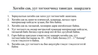 1. Зориулалтын хогийн сав эсвэл уут тогтоогчийг ашиглана.
2. Хогийн сав нь шингэн нэвчихгүй, хуванцар, металл зэрэг
материалаар хийгдсэн зузаан, бат бөх байна.
3. Хогийн сав нь таглаатай, хөлөөрөө дарж онгойлгодог байна.
4. Уут тогтоогч нь өндөр нягтралтай хуванцар материалаар хийгдсэн,
таглаатай байх бөгөөд хэрэв овор ихтэй бол дугуйтай байна.
5. Гарч байгаа хаягдлын хэмжээнээс хамаарч хогийн сав, уут
тогтоогчийн багтаамж нь 10 – 250 л байх бөгөөд 2/3 – т “Анхаар”
гэсэн тэмдэглэгээ байна.
6. Хогийн сав, уут тогтоогч нь био аюулгүйн тэмдэг тэмдэглэгээтэй
байна
Хогийн сав, уут тогтоогчинд тавигдах шаардлага
 