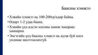 Баасны хэмжээ
• Хэвийн хэмжээ нь 100-200гр/өдөр байна.
• Өдөрт 1-2 удаа баана.
• Хэвийн үед идсэн хоолны шинж чанараас
хамаарна.
• Эмгэгийн үед баасны хэмжээ нь идэж буй хоол
унднаас шалтгаалахгүй.
 
