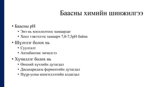 Баасны химийн шинжилгээ
• Баасны рН
• Энэ нь хооллолтоос хамаардаг
• Хоол тэжээлээс хамаарч 7,0-7,5рН байна
• Шүлтлэг болох нь
• Суулгалт
• Антибиотик эмчилгээ
• Хүчиллэг болох нь
• Өөхний хүчлийн дутагдал
• Дисахаридаза ферментийн дутагдал
• Нүүр-усны шимэгдэлтийн алдагдал
 