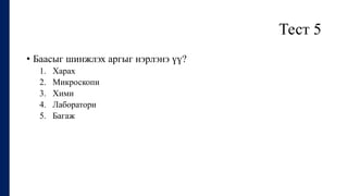 Тест 5
• Баасыг шинжлэх аргыг нэрлэнэ үү?
1. Харах
2. Микроскопи
3. Хими
4. Лаборатори
5. Багаж
 