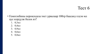 Тест 6
• Гемоглобины пероксидаза төст урвалаар 100гр баасанд хэдэн мл
цус илрүүлж болох вэ?
1. 0,3мл
2. 0,4мл
3. 0,9мл
4. 0,6мл
5. 0,8мл
 