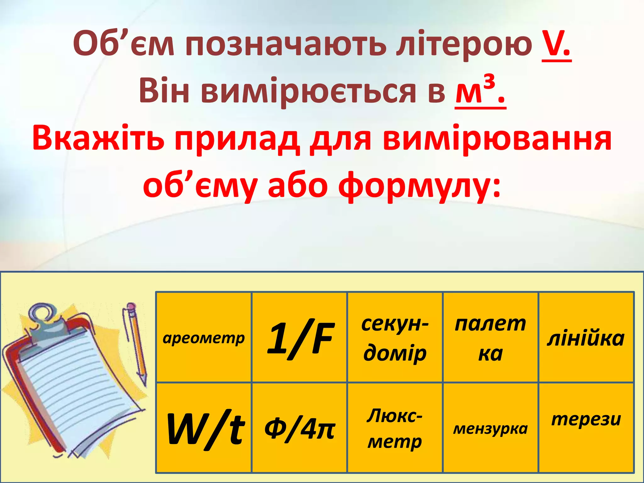 ареометр
1/F
Люкс-
метр
мензурка терези
Ф/4π
лінійка
палет
ка
секун-
домір
W/t
Об’єм позначають літерою V.
Він вимірюється в м³.
Вкажіть прилад для вимірювання
об’єму або формулу:
 