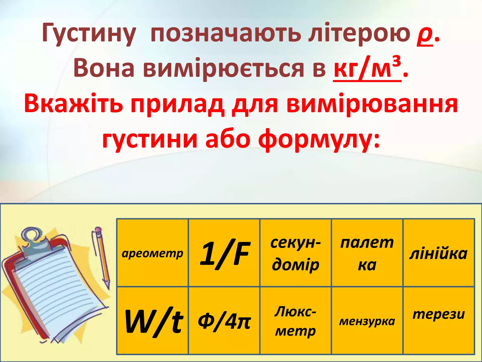 ареометр
1/F
Люкс-
метр
мензурка терези
Ф/4π
лінійка
палет
ка
секун-
домір
W/t
Густину позначають літерою ρ.
Вона вимірюється в кг/м³.
Вкажіть прилад для вимірювання
густини або формулу:
 