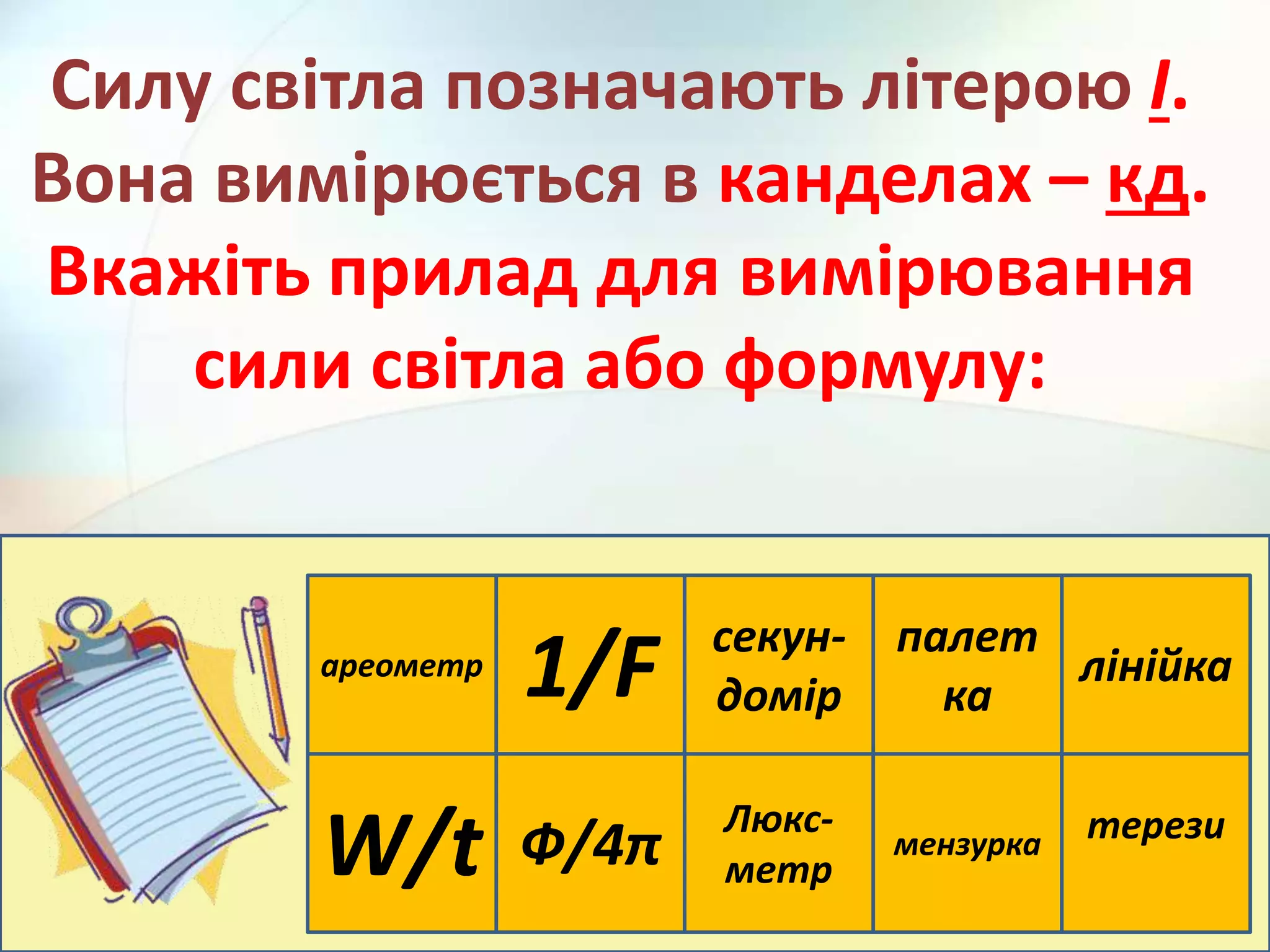 ареометр
1/F
Люкс-
метр
мензурка терези
Ф/4π
лінійка
палет
ка
секун-
домір
W/t
Силу світла позначають літерою І.
Вона вимірюється в канделах – кд.
Вкажіть прилад для вимірювання
сили світла або формулу:
 