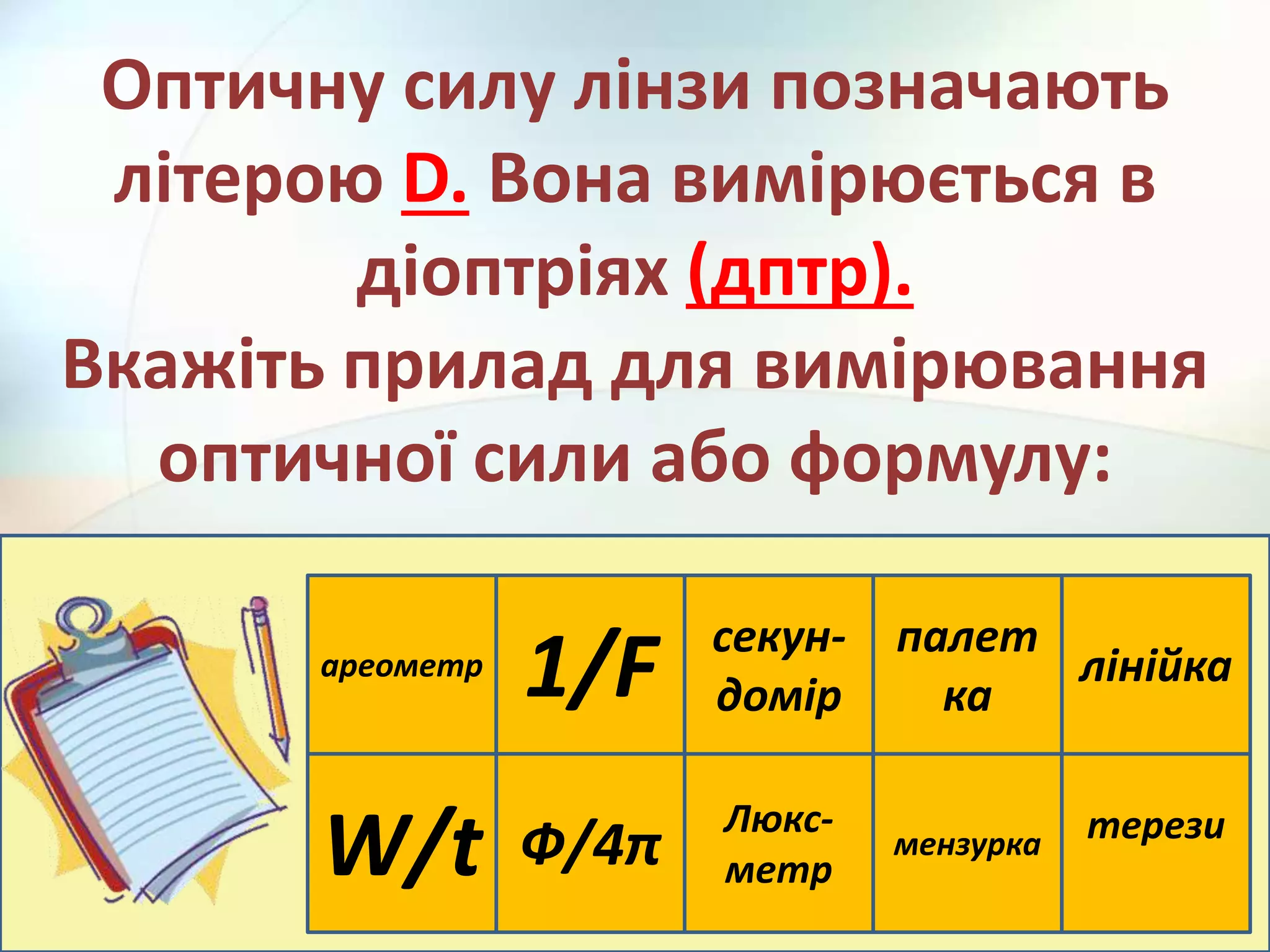 ареометр
1/F
Люкс-
метр
мензурка терези
Ф/4π
лінійка
палет
ка
секун-
домір
W/t
Оптичну силу лінзи позначають
літерою D. Вона вимірюється в
діоптріях (дптр).
Вкажіть прилад для вимірювання
оптичної сили або формулу:
 