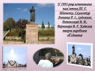 У 1993 році встановлено
пам’ятник Т. Г.
Шевченку. Скульптур
Липавка Р. І., художник
Ратовський В. В.,
Вернигора В. Г. Київське
творче виробниче
об’єднання
 