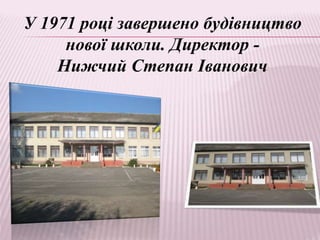 У 1971 році завершено будівництво
нової школи. Директор -
Нижчий Степан Іванович
 
