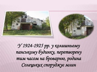 У 1924-1925 рр. у колишньому
панському будинку, перетворену
тим часом на броварню, родина
Солецьких споруджує млин
 