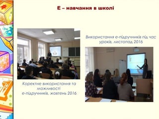 Коректне використання та
можливості
е-підручників, жовтень 2016
Використання е-підручників під час
уроків, листопад 2016
Е – навчання в школі
 