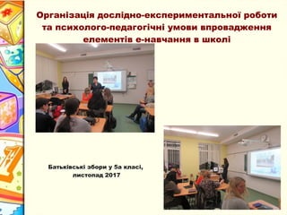 Організація дослідно-експериментальної роботи
та психолого-педагогічні умови впровадження
елементів е-навчання в школі
Батьківські збори у 5а класі,
листопад 2017
 
