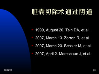 02/02/18 23
胆囊切除 通 道术 过阴
 1999, August 20. Tsin DA, et al.
 2007, March 13. Zorron R, et al.
 2007, March 20. Bessler M, et al.
 2007, April 2. Marescaux J, et al.
 