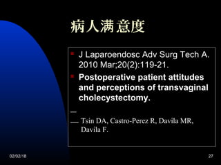 02/02/18 27
病人 意度满
 J Laparoendosc Adv Surg Tech A.
2010 Mar;20(2):119-21.
 Postoperative patient attitudes
and perceptions of transvaginal
cholecystectomy.
Tsin DA, Castro-Perez R, Davila MR,
Davila F.
 