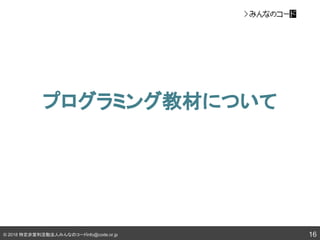 © 2018 特定非営利活動法人みんなのコードinfo@code.or.jp
プログラミング教材について
16
 