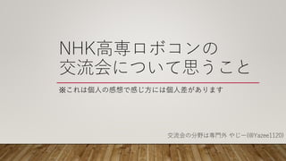 NHK高専ロボコンの
交流会について思うこと
※これは個人の感想で感じ方には個人差があります
交流会の分野は専門外 やじー(@Yazee1120)
 