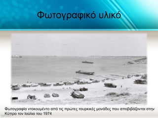 Φωτογραφικό υλικό
Φωτογραφία ντοκουμέντο από τις πρώτες τουρκικές μονάδες που αποβιβάζονται στην
Κύπρο τον Ιούλιο του 1974
 