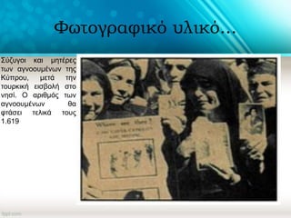 Φωτογραφικό υλικό...
Σύζυγοι και μητέρες
των αγνοουμένων της
Κύπρου, μετά την
τουρκική εισβολή στο
νησί. Ο αριθμός των
αγνοουμένων θα
φτάσει τελικά τους
1.619
 