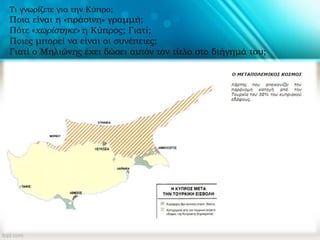 Τι γνωρίζετε για την Κύπρο;
Ποια είναι η «πράσινη» γραμμή;
Πότε «χωρίστηκε» η Κύπρος; Γιατί;
Ποιες μπορεί να είναι οι συνέπειες;
Γιατί ο Μηλιώνης έχει δώσει αυτόν τον τίτλο στο διήγημά του;
 