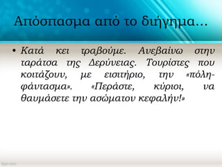 Απόσπασμα από το διήγημα...
• Κατά κει τραβούμε. Ανεβαίνω στην
ταράτσα της Δερύνειας. Τουρίστες που
κοιτάζουν, με εισιτήριο, την «πόλη-
φάντασμα». «Περάστε, κύριοι, να
θαυμάσετε την ασώματον κεφαλήν!»
 