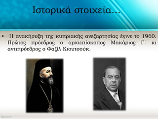 Ιστορικά στοιχεία...
• Η ανακήρυξη της κυπριακής ανεξαρτησίας έγινε το 1960.
Πρώτος πρόεδρος ο αρχιεπίσκοπος Μακάριος Γ΄ κι
αντιπρόεδρος ο Φαζίλ Κιουτσούκ.
 