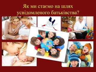 Як ми стаємо на шлях
усвідомленого батьківства?
 