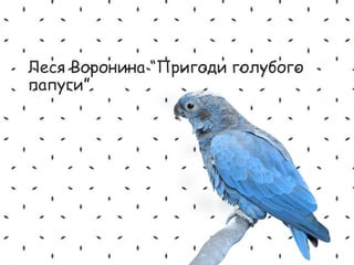 Леся Воронина “Пригоди голубого
папуги”
 